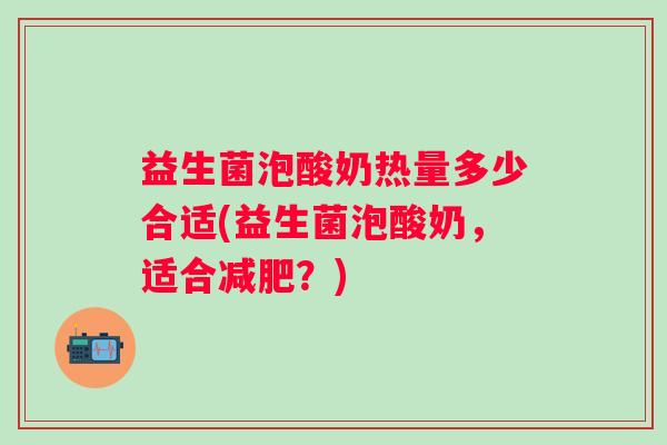 益生菌泡酸奶热量多少合适(益生菌泡酸奶，适合？)