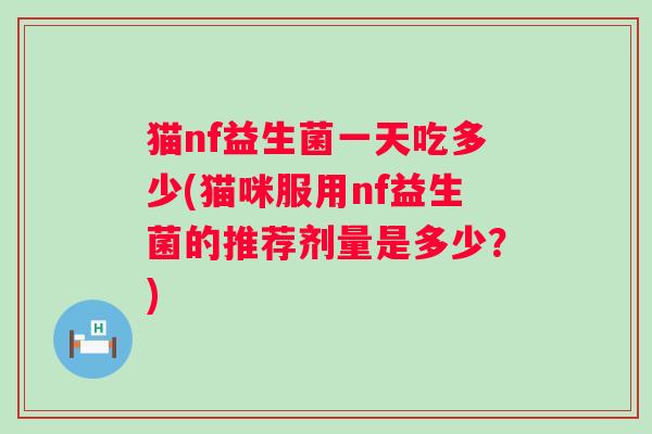 猫nf益生菌一天吃多少(猫咪服用nf益生菌的推荐剂量是多少？)
