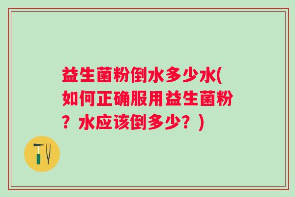 益生菌粉倒水多少水(如何正确服用益生菌粉?水应该倒多少?) 益生菌粉倒水多少水(如何正确服用益生菌粉?水应该倒多少?)