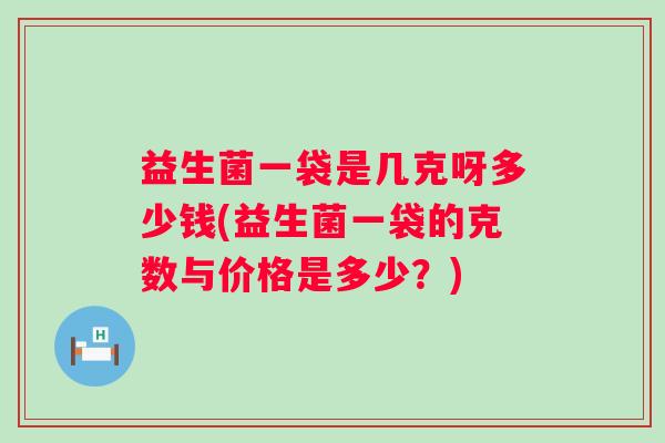 益生菌一袋是几克呀多少钱(益生菌一袋的克数与价格是多少？)