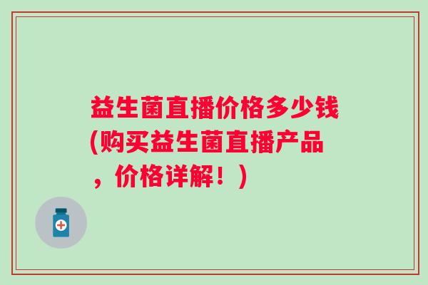 益生菌直播价格多少钱(购买益生菌直播产品,价格详解!) 益生菌直播价格多少钱(购买益生菌直播产品,价格详解!)