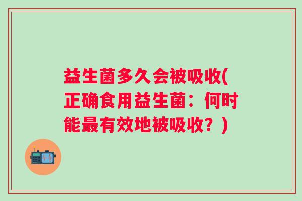 益生菌多久会被吸收(正确食用益生菌:何时能有效地被吸收?) 益生菌多久会被吸收(正确食用益生菌:何时能有效地被吸收?)