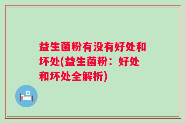 益生菌粉有没有好处和坏处(益生菌粉:好处和坏处全解析) 益生菌粉有没有好处和坏处(益生菌粉:好处和坏处全解析)