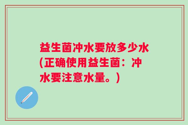 益生菌冲水要放多少水(正确使用益生菌:冲水要注意水量。) 益生菌冲水要放多少水(正确使用益生菌:冲水要注意水量。)