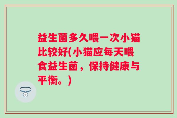 益生菌多久喂一次小猫比较好(小猫应每天喂食益生菌，保持健康与平衡。)