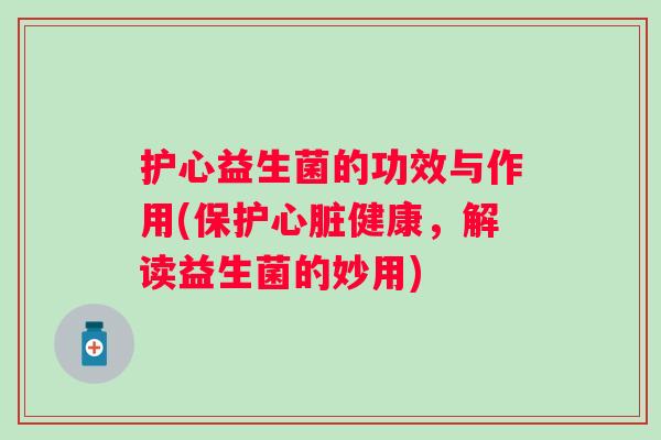 护心益生菌的功效与作用(保护健康,解读益生菌的妙用) 护心益生菌的功效与作用(保护健康,解读益生菌的妙用)
