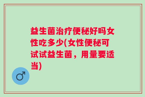 益生菌好吗女性吃多少(女性可试试益生菌,用量要适当) 益生菌好吗女性吃多少(女性可试试益生菌,用量要适当)