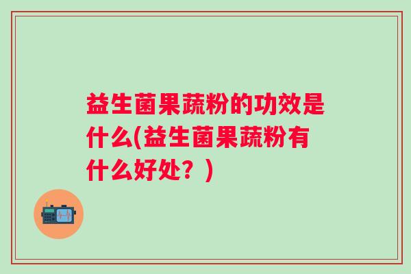 益生菌果蔬粉的功效是什么(益生菌果蔬粉有什么好处?) 益生菌果蔬粉的功效是什么(益生菌果蔬粉有什么好处?)