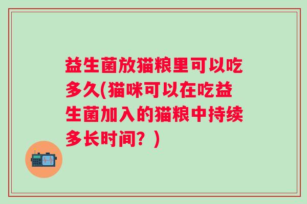 益生菌放猫粮里可以吃多久(猫咪可以在吃益生菌加入的猫粮中持续多长时间？)