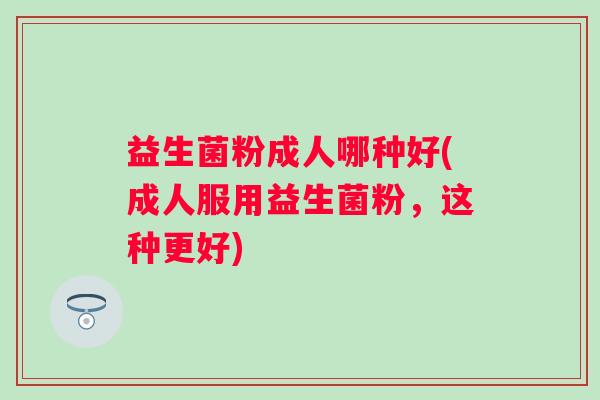 益生菌粉成人哪种好(成人服用益生菌粉，这种更好)