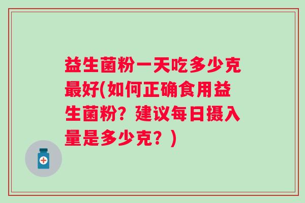 益生菌粉一天吃多少克好(如何正确食用益生菌粉?建议每日摄入量是多少克?) 益生菌粉一天吃多少克好(如何正确食用益生菌粉?建议每日摄入量是多少克?)