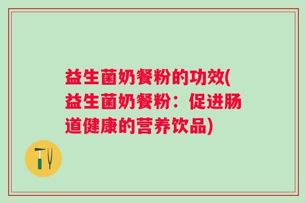 益生菌奶餐粉的功效(益生菌奶餐粉:促进肠道健康的营养饮品) 益生菌奶餐粉的功效(益生菌奶餐粉:促进肠道健康的营养饮品)
