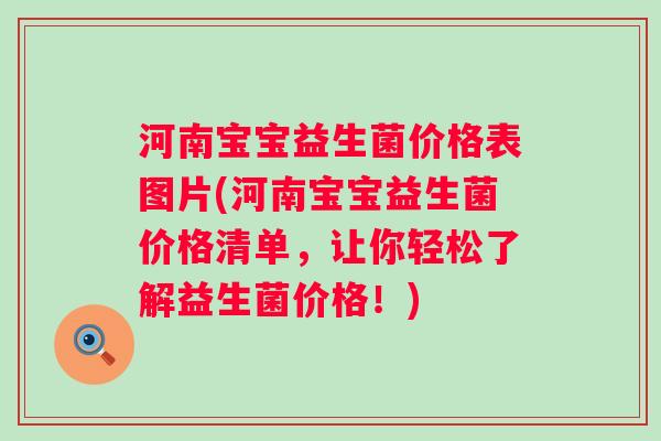 河南宝宝益生菌价格表图片(河南宝宝益生菌价格清单,让你轻松了解益生菌价格!) 河南宝宝益生菌价格表图片(河南宝宝益生菌价格清单,让你轻松了解益生菌价格!)