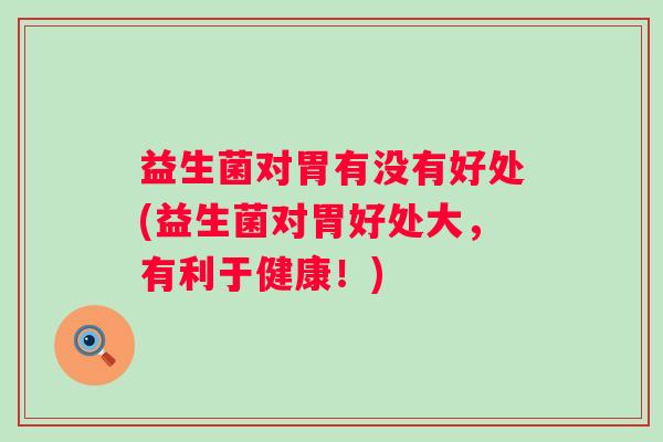 益生菌对胃有没有好处(益生菌对胃好处大,有利于健康!) 益生菌对胃有没有好处(益生菌对胃好处大,有利于健康!)