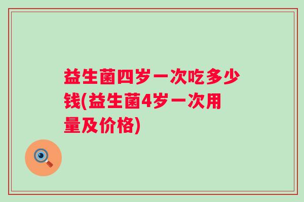 益生菌四岁一次吃多少钱(益生菌4岁一次用量及价格) 益生菌四岁一次吃多少钱(益生菌4岁一次用量及价格)