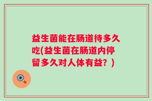 益生菌能在肠道待多久吃(益生菌在肠道内停留多久对人体有益？)
