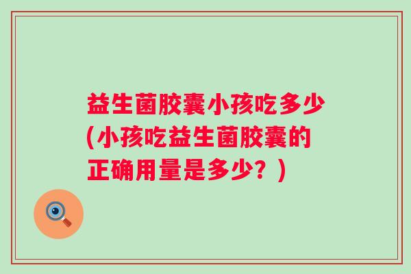 益生菌胶囊小孩吃多少(小孩吃益生菌胶囊的正确用量是多少?) 益生菌胶囊小孩吃多少(小孩吃益生菌胶囊的正确用量是多少?)