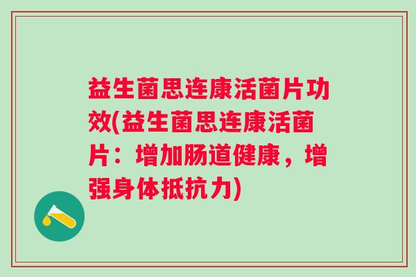 益生菌思连康活菌片功效(益生菌思连康活菌片:增加肠道健康,增强身体) 益生菌思连康活菌片功效(益生菌思连康活菌片:增加肠道健康,增强身体)