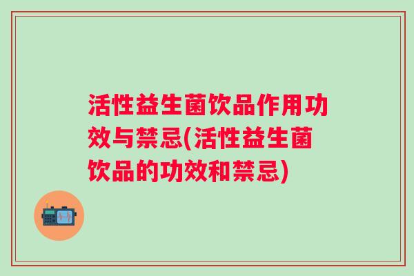活性益生菌饮品作用功效与禁忌(活性益生菌饮品的功效和禁忌) 活性益生菌饮品作用功效与禁忌(活性益生菌饮品的功效和禁忌)