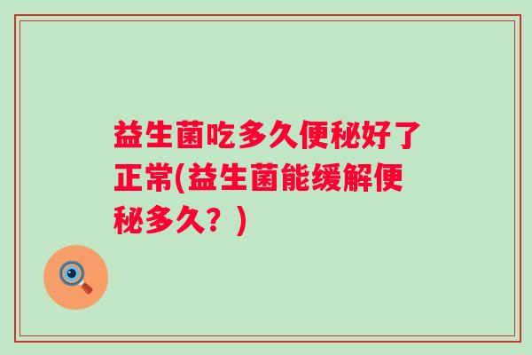 益生菌吃多久好了正常(益生菌能缓解多久？)