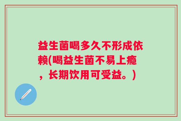 益生菌喝多久不形成依赖(喝益生菌不易上瘾，长期饮用可受益。)