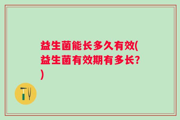 益生菌能长多久有效(益生菌有效期有多长？)