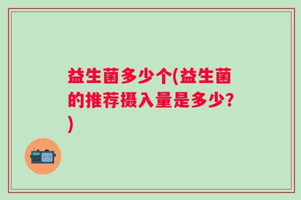 益生菌多少个(益生菌的推荐摄入量是多少？)