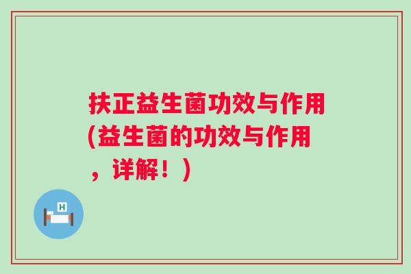 扶正益生菌功效与作用(益生菌的功效与作用，详解！)