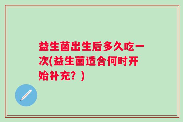 益生菌出生后多久吃一次(益生菌适合何时开始补充？)