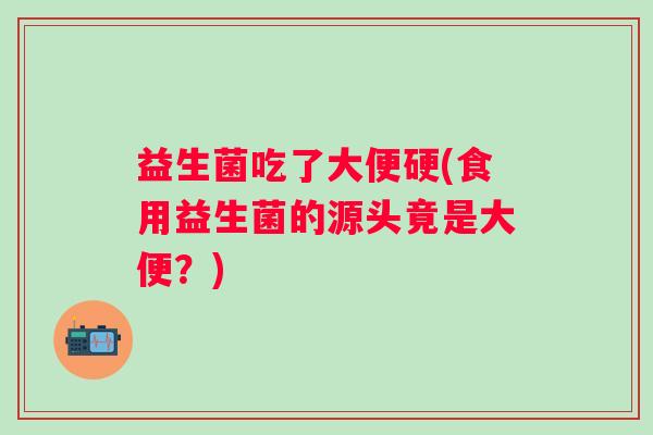 益生菌吃了大便硬(食用益生菌的源头竟是大便?) 益生菌吃了大便硬(食用益生菌的源头竟是大便?)