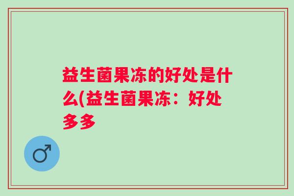 益生菌果冻的好处是什么(益生菌果冻：好处多多