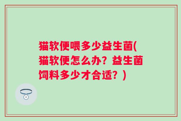猫软便喂多少益生菌(猫软便怎么办?益生菌饲料多少才合适?) 猫软便喂多少益生菌(猫软便怎么办?益生菌饲料多少才合适?)