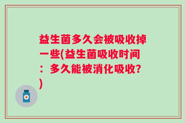 益生菌多久会被吸收掉一些(益生菌吸收时间:多久能被消化吸收?) 益生菌多久会被吸收掉一些(益生菌吸收时间:多久能被消化吸收?)