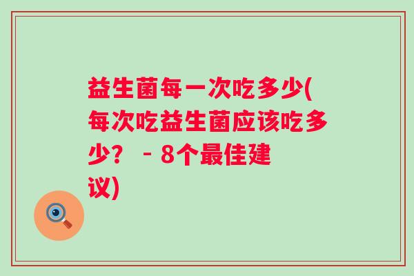 益生菌每一次吃多少(每次吃益生菌应该吃多少？ - 8个佳建议)