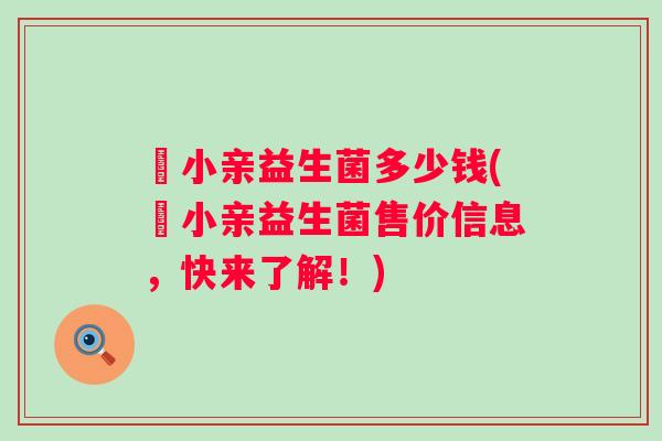 涴小亲益生菌多少钱(涴小亲益生菌售价信息，快来了解！)