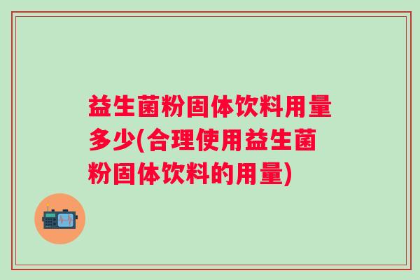 益生菌粉固体饮料用量多少(合理使用益生菌粉固体饮料的用量)
