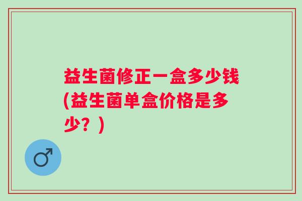 益生菌修正一盒多少钱(益生菌单盒价格是多少？)