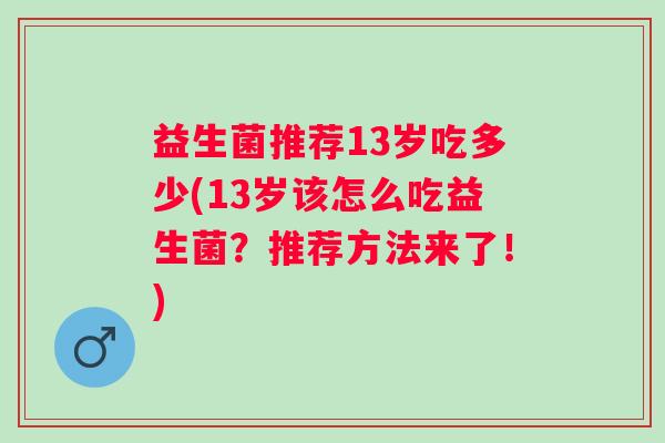 益生菌推荐13岁吃多少(13岁该怎么吃益生菌?推荐方法来了!) 益生菌推荐13岁吃多少(13岁该怎么吃益生菌?推荐方法来了!)