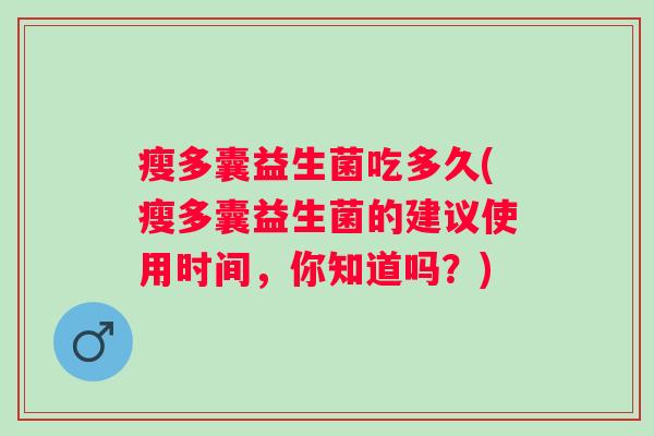 瘦多囊益生菌吃多久(瘦多囊益生菌的建议使用时间,你知道吗?) 瘦多囊益生菌吃多久(瘦多囊益生菌的建议使用时间,你知道吗?)