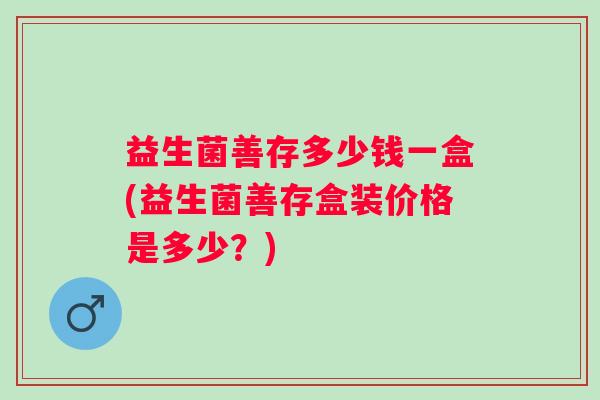 益生菌善存多少钱一盒(益生菌善存盒装价格是多少？)
