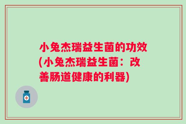 小兔杰瑞益生菌的功效(小兔杰瑞益生菌:改善肠道健康的利器) 小兔杰瑞益生菌的功效(小兔杰瑞益生菌:改善肠道健康的利器)