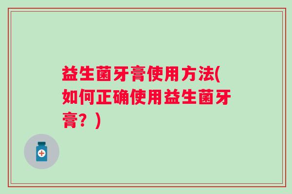 益生菌牙膏使用方法(如何正确使用益生菌牙膏?) 益生菌牙膏使用方法(如何正确使用益生菌牙膏?)