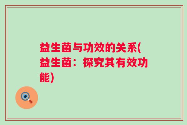 益生菌与功效的关系(益生菌:探究其有效功能) 益生菌与功效的关系(益生菌:探究其有效功能)
