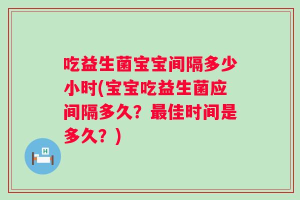 吃益生菌宝宝间隔多少小时(宝宝吃益生菌应间隔多久?佳时间是多久?) 吃益生菌宝宝间隔多少小时(宝宝吃益生菌应间隔多久?佳时间是多久?)