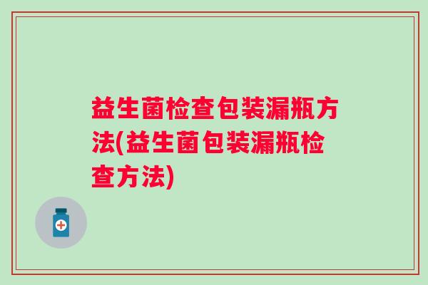 益生菌检查包装漏瓶方法(益生菌包装漏瓶检查方法) 益生菌检查包装漏瓶方法(益生菌包装漏瓶检查方法)