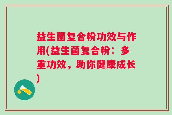 益生菌复合粉功效与作用(益生菌复合粉:多重功效,助你健康成长) 益生菌复合粉功效与作用(益生菌复合粉:多重功效,助你健康成长)
