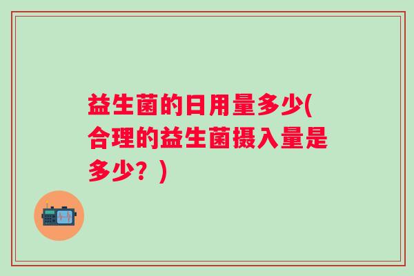 益生菌的日用量多少(合理的益生菌摄入量是多少？)