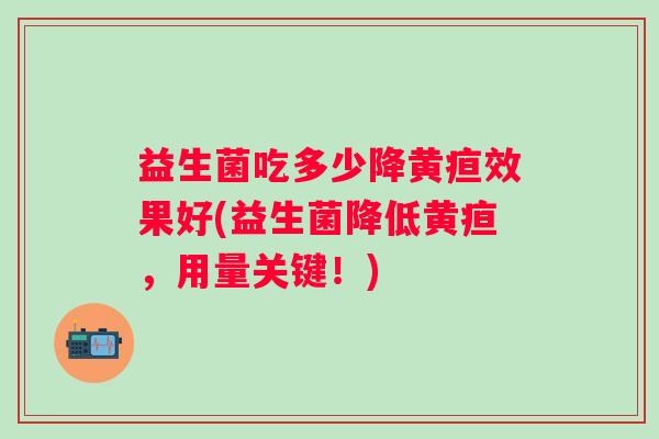 益生菌吃多少降黄疸效果好(益生菌降低黄疸，用量关键！)