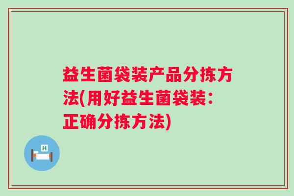 益生菌袋装产品分拣方法(用好益生菌袋装:正确分拣方法) 益生菌袋装产品分拣方法(用好益生菌袋装:正确分拣方法)