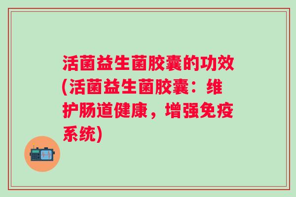 活菌益生菌胶囊的功效(活菌益生菌胶囊：维护肠道健康，增强系统)